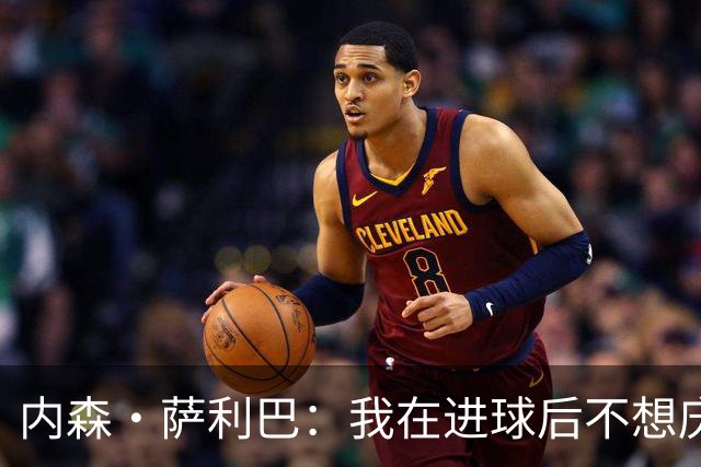 内森·萨利巴：我在进球后不想庆祝，心中只想着我的朋友科内
