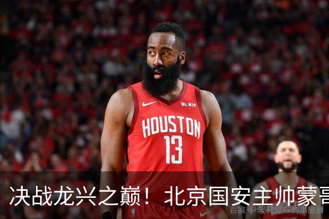 决战龙兴之巅！北京国安主帅蒙哥马利：我们要用胜利为半程收官