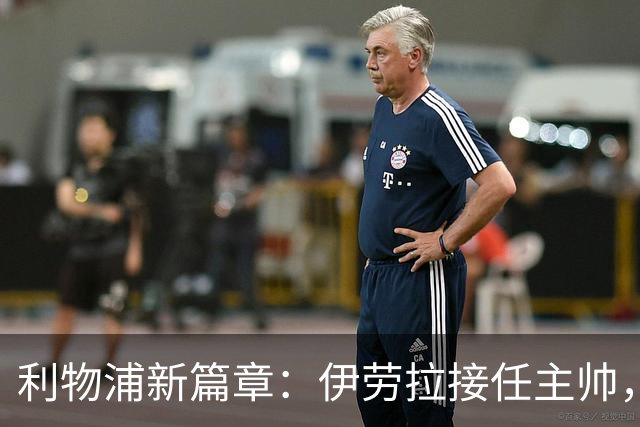 利物浦新篇章：伊劳拉接任主帅，期待重振红军雄风