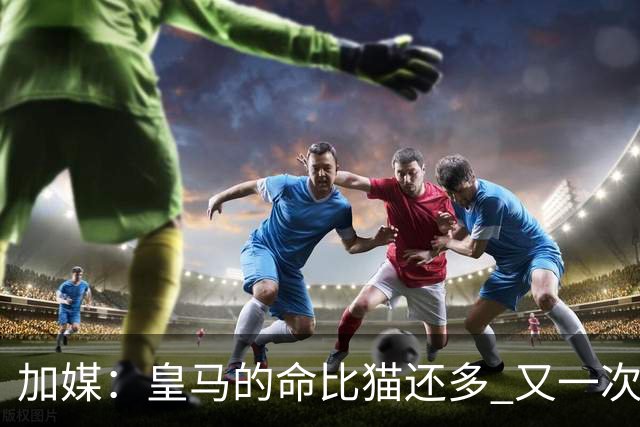 加媒：皇马的命比猫还多 又一次逃生真不符合逻辑