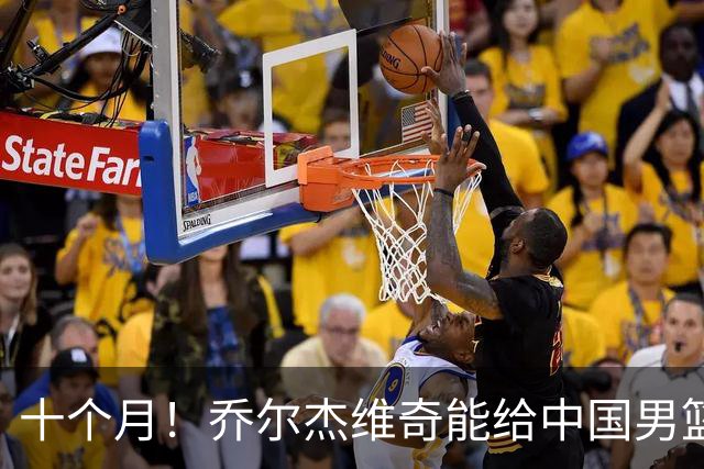 十个月！乔尔杰维奇能给中国男篮带来什么？
