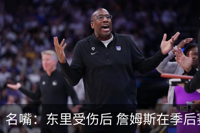 名嘴：东里受伤后 詹姆斯在季后赛发现自己还能带队 就不想回归了