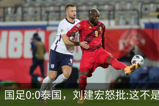 国足0:0泰国，刘建宏怒批:这不是友谊赛，是“比烂”大赛