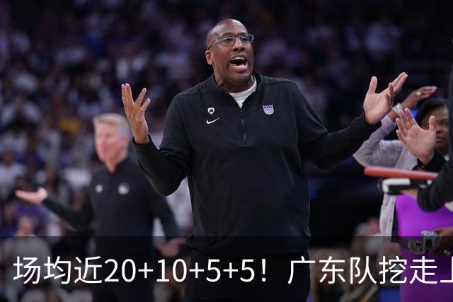 场均近20+10+5+5！广东队挖走上海新后卫，这可是“加强版徐杰”