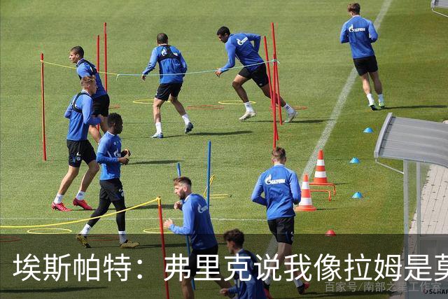埃斯帕特：弗里克说我像拉姆是莫大赞誉 我能适应右后卫和中场