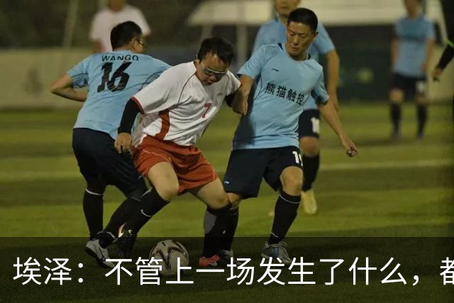 埃泽：不管上一场发生了什么，都会带着同样的心态和专注进入比赛