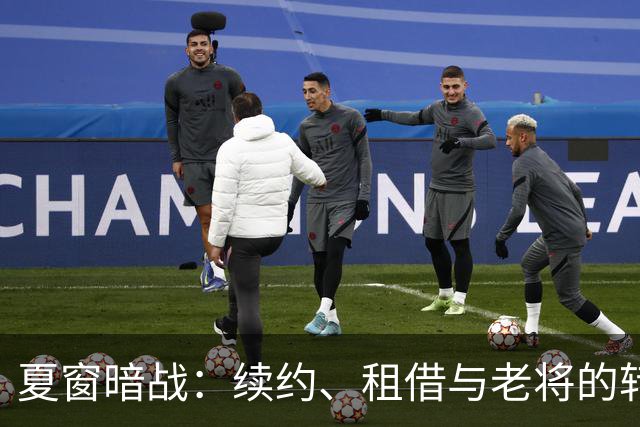 夏窗暗战：续约、租借与老将的转身夏天的足球转会市场，总是热闹得让人眼花缭乱