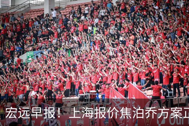 宏远早报！上海报价焦泊乔方案正式出炉，朱芳雨赴新疆谈判，徐杰自费特训