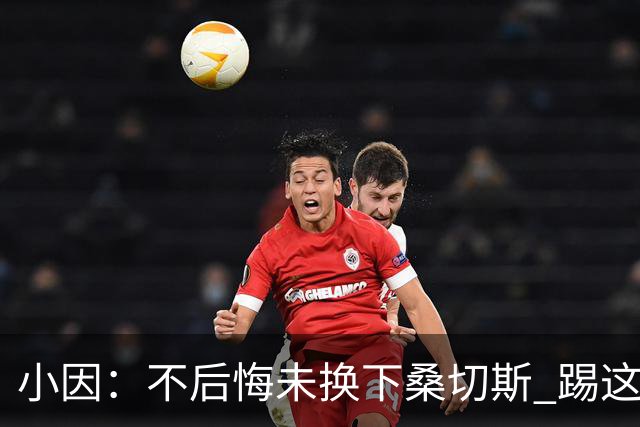 小因：不后悔未换下桑切斯 踢这么好被淘汰太遗憾