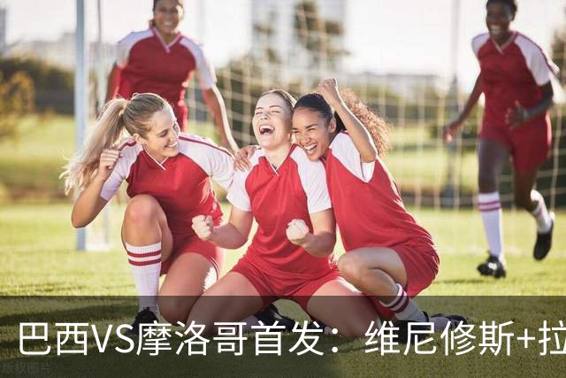 巴西VS摩洛哥首发：维尼修斯+拉菲尼亚 胖虎配吉马良斯