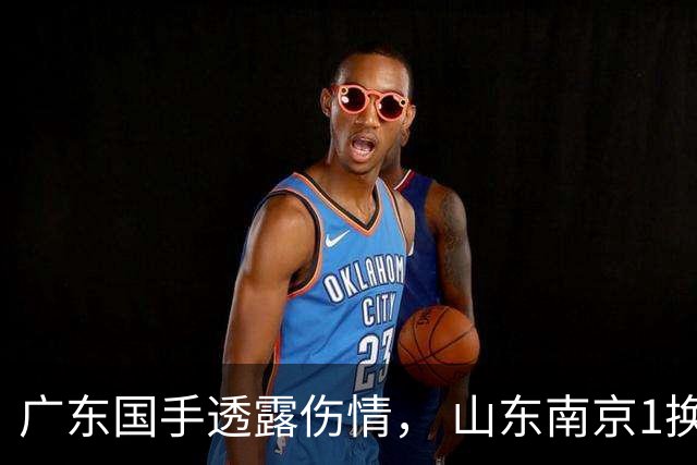 广东国手透露伤情， 山东南京1换1交易达成，上海报价胡金秋，多队求购四川状元签