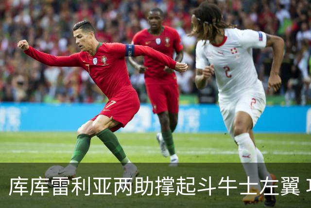 库库雷利亚两助撑起斗牛士左翼 攻防俱佳皇马淘到珍宝