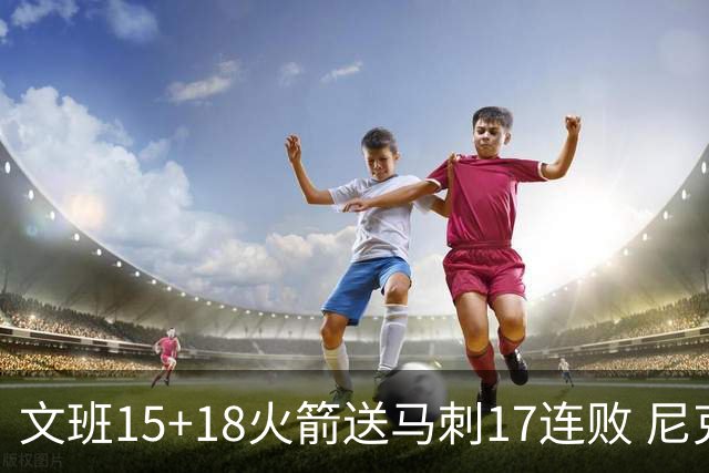 文班15+18火箭送马刺17连败 尼克斯力克猛龙