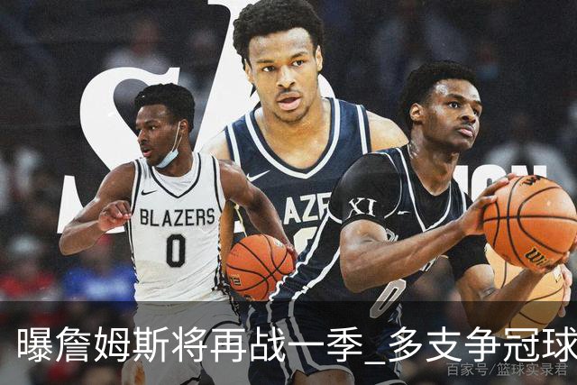 曝詹姆斯将再战一季 多支争冠球队想追求他