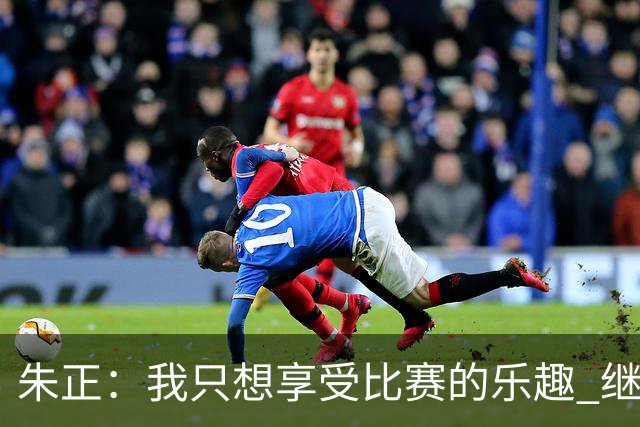 朱正：我只想享受比赛的乐趣 继续变得更好 希望自己能进入NBA