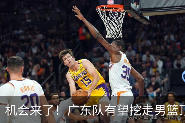 机会来了！广东队有望挖走男篮顶级锋线，曾被杜锋点名要人！