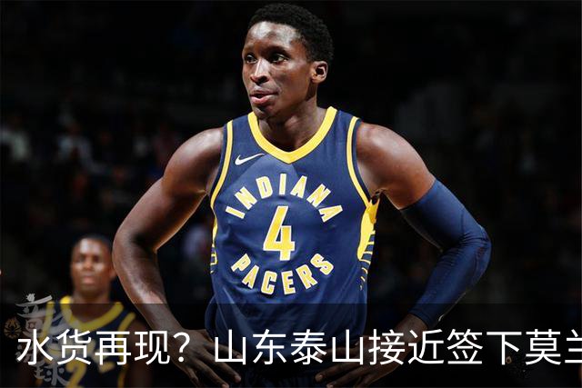 水货再现？山东泰山接近签下莫兰特，放弃西甲中场引发争议