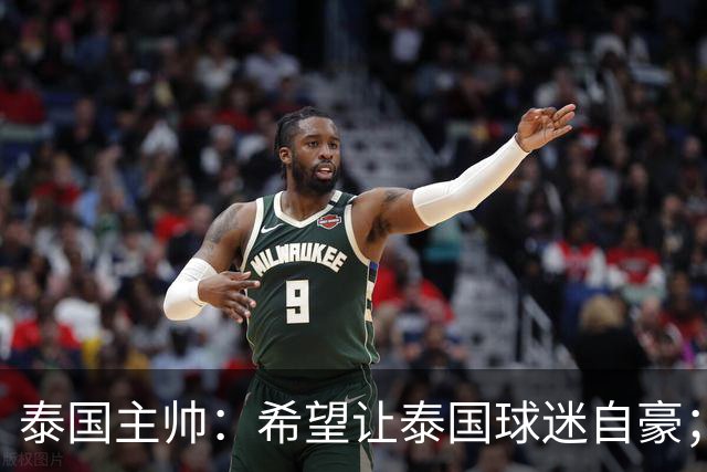 泰国主帅：希望让泰国球迷自豪；一直关注中国队的变化