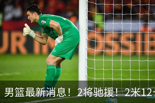 男篮最新消息！2将驰援！2米12长人可替代王少杰，朱芳雨留后手，焦泊乔17分回暖