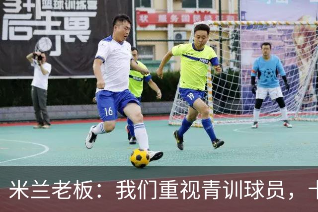 米兰老板：我们重视青训球员，卡马达科莫托是“米兰精神”的象征