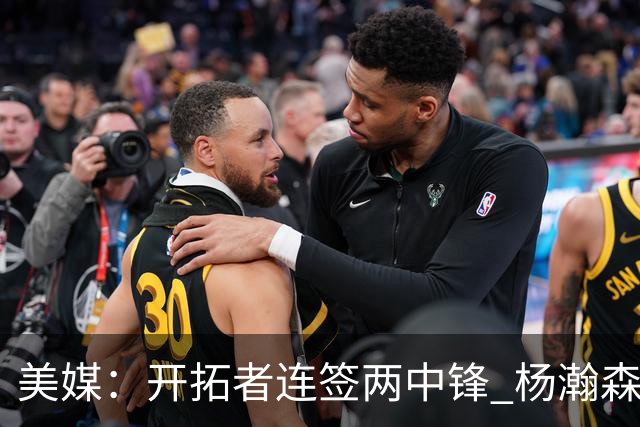 美媒：开拓者连签两中锋 杨瀚森位置岌岌可危