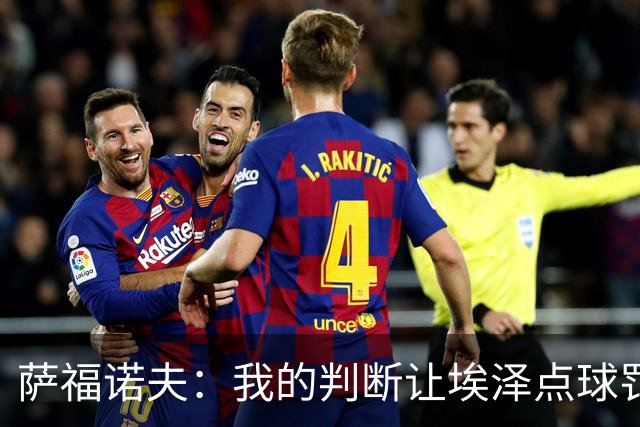 萨福诺夫：我的判断让埃泽点球罚丢，巴黎再度捧起欧冠奖杯