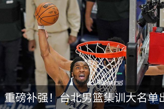 重磅补强！台北男篮集训大名单出炉，双归化压阵，中国男篮迎硬仗