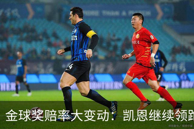 金球奖赔率大变动：凯恩继续领跑，姆巴佩却被冷落！
