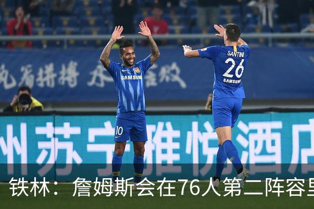 铁林：詹姆斯会在76人第二阵容里打主控 场均8到10次助攻