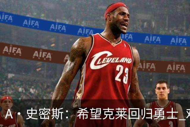 A·史密斯：希望克莱回归勇士 难以想象他与詹库联手的画面