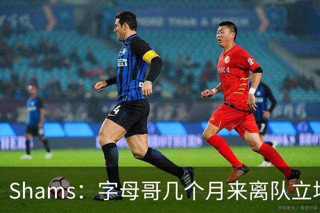 Shams：字母哥几个月来离队立场丝毫没变 交易已不可避免！