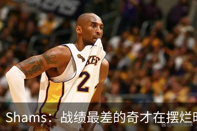 Shams：战绩最差的奇才在摆烂时代最后一年抽到状元 这真是巧合