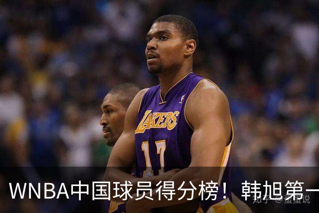 WNBA中国球员得分榜！韩旭第一，郑海霞实至名归，李梦第四，女篮科比让人意外！